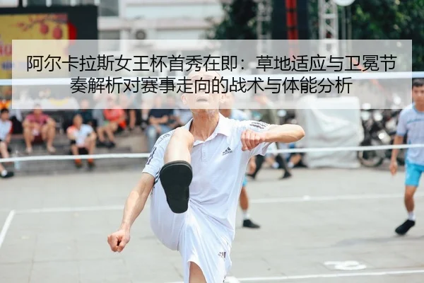 阿尔卡拉斯女王杯首秀在即：草地适应与卫冕节奏解析对赛事走向的战术与体能分析